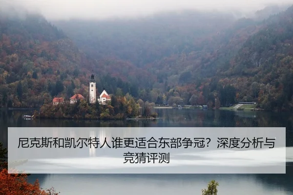 尼克斯和凯尔特人谁更适合东部争冠？深度分析与竞猜评测