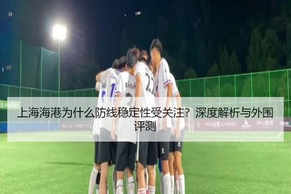 上海海港为什么防线稳定性受关注？深度解析与外围评测