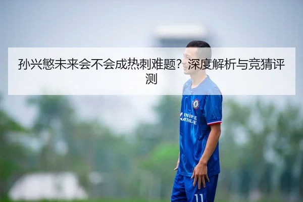 孙兴慜未来会不会成热刺难题？深度解析与竞猜评测